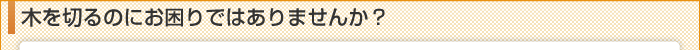 木を切るのにお困りではありませんか？