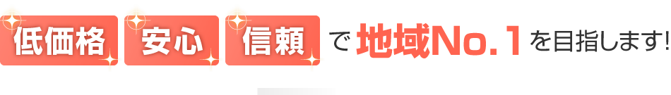 低価格・安心・信頼は地域No.1を目指します！